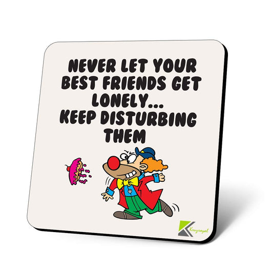 CS1130 Never let Your Best Friends get Lonely.. Keep Disturbing Them Novelty Funny Coffee Tea Drink Gift Glossy MDF Wooden Coaster